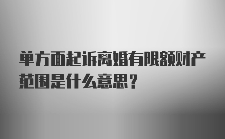 单方面起诉离婚有限额财产范围是什么意思?