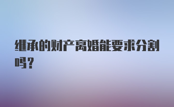 继承的财产离婚能要求分割吗？