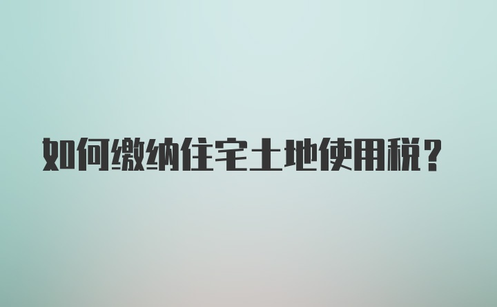 如何缴纳住宅土地使用税？