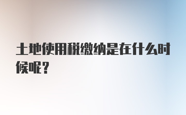 土地使用税缴纳是在什么时候呢？