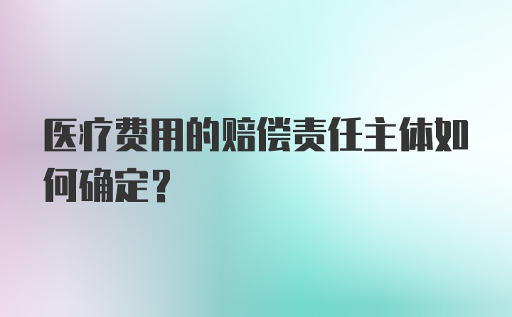 医疗费用的赔偿责任主体如何确定？