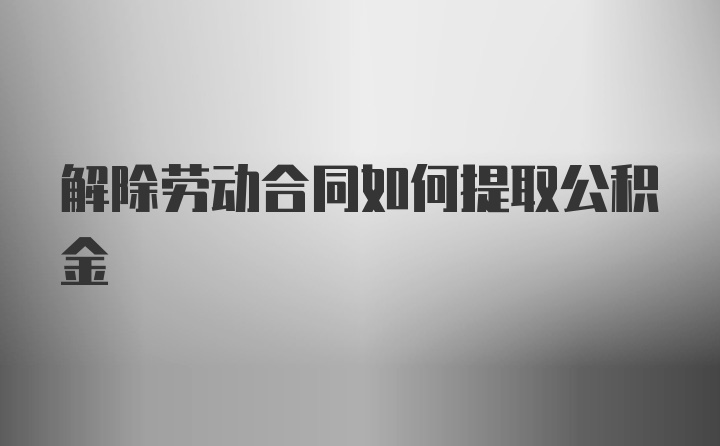 解除劳动合同如何提取公积金