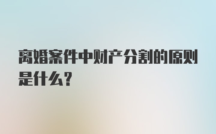 离婚案件中财产分割的原则是什么?