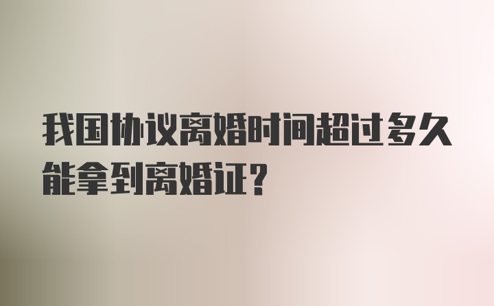 我国协议离婚时间超过多久能拿到离婚证?