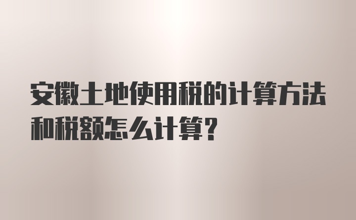 安徽土地使用税的计算方法和税额怎么计算？