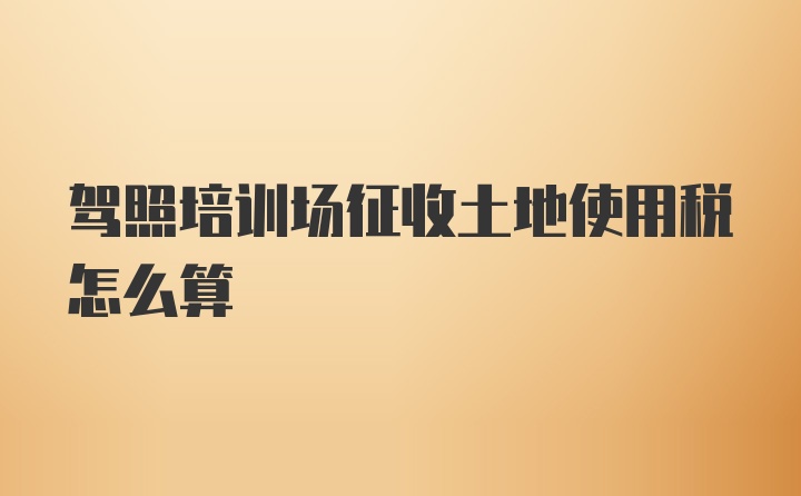 驾照培训场征收土地使用税怎么算