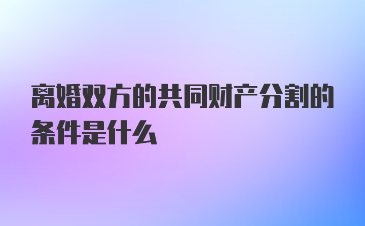 离婚双方的共同财产分割的条件是什么