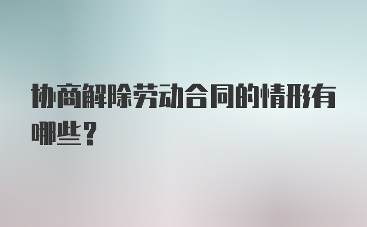 协商解除劳动合同的情形有哪些?