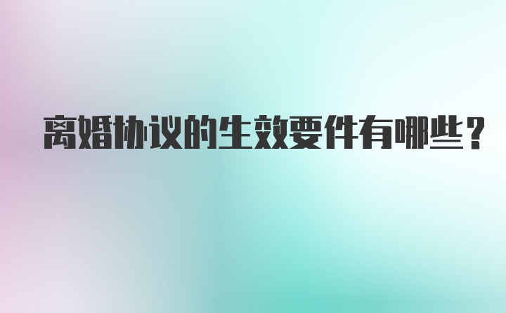 离婚协议的生效要件有哪些?