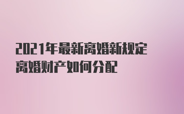 2021年最新离婚新规定离婚财产如何分配