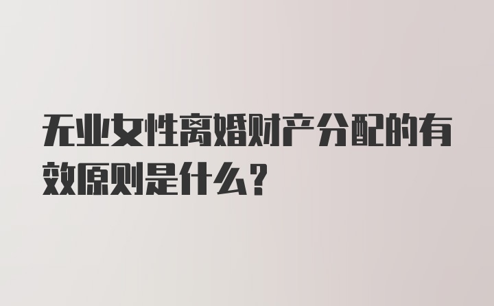 无业女性离婚财产分配的有效原则是什么？