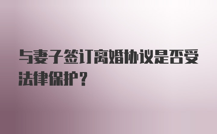 与妻子签订离婚协议是否受法律保护?