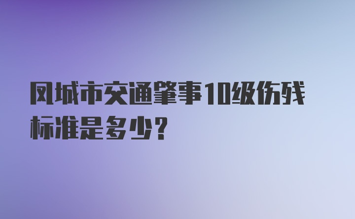 凤城市交通肇事10级伤残标准是多少?