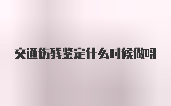 交通伤残鉴定什么时候做呀