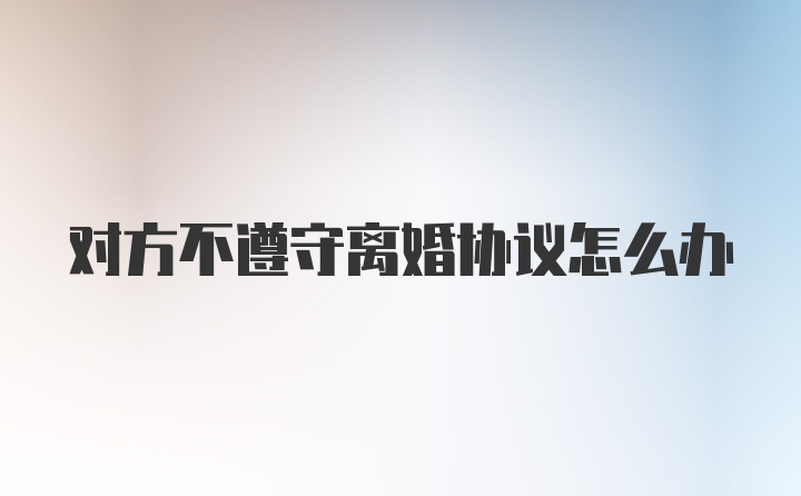 对方不遵守离婚协议怎么办