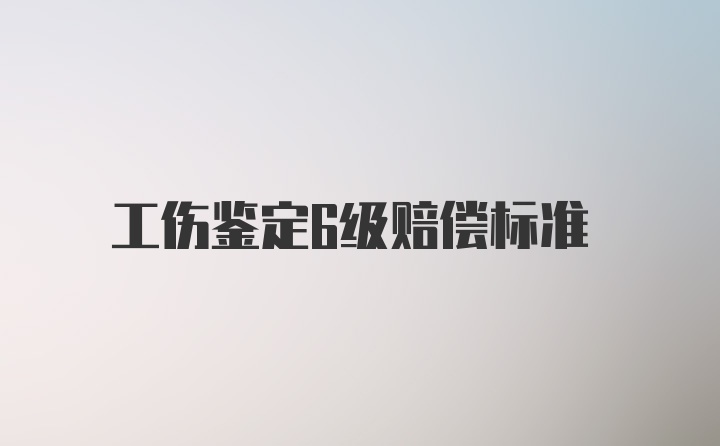 工伤鉴定6级赔偿标准