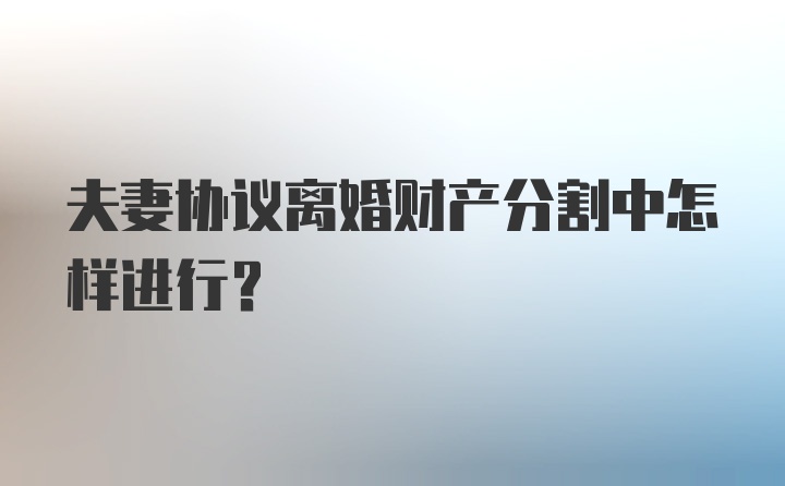 夫妻协议离婚财产分割中怎样进行？