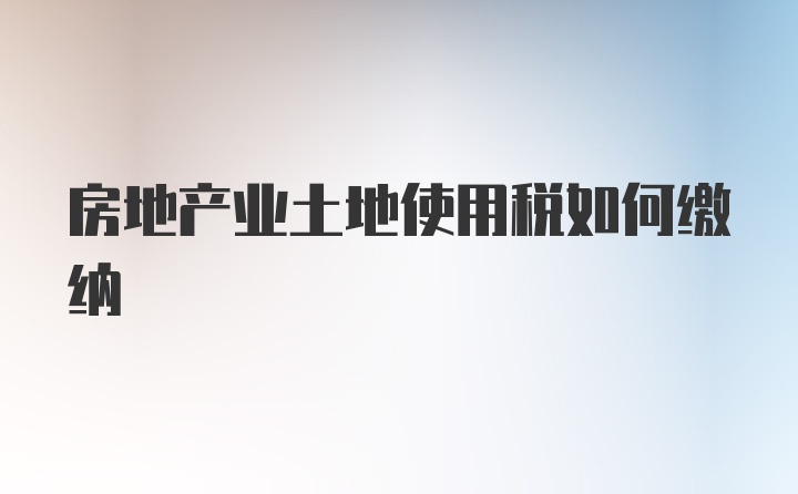 房地产业土地使用税如何缴纳