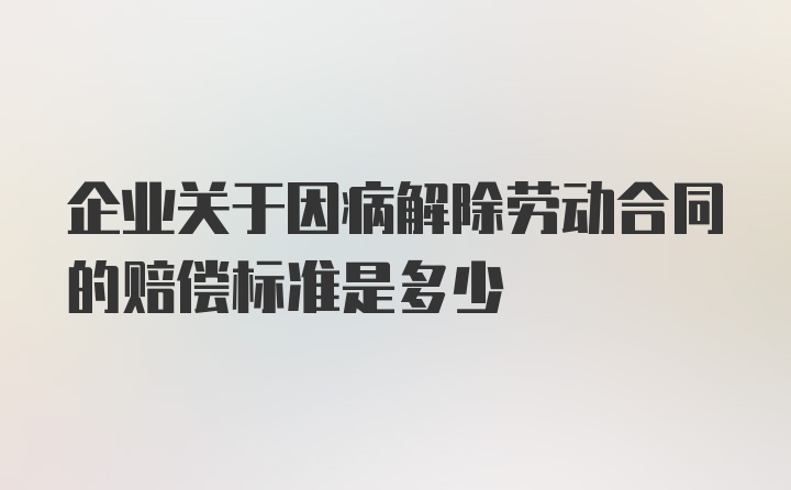 企业关于因病解除劳动合同的赔偿标准是多少