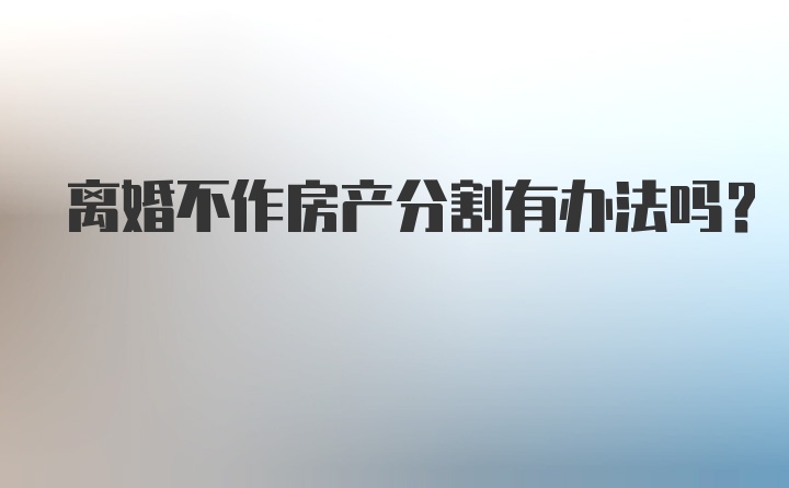 离婚不作房产分割有办法吗？