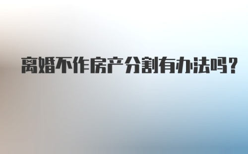 离婚不作房产分割有办法吗？