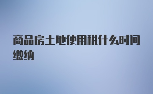 商品房土地使用税什么时间缴纳