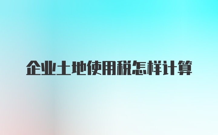 企业土地使用税怎样计算