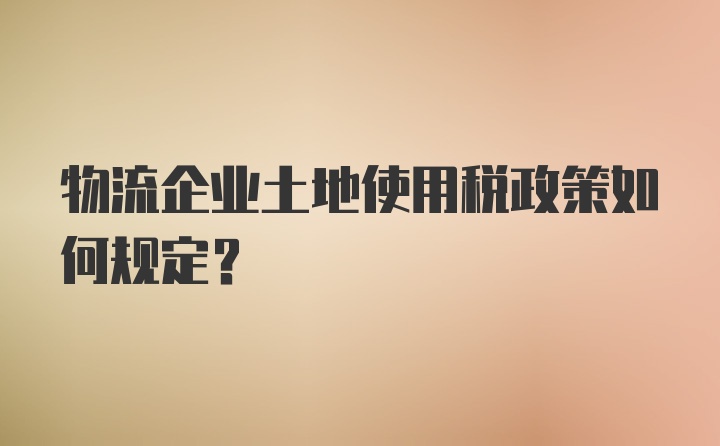 物流企业土地使用税政策如何规定？