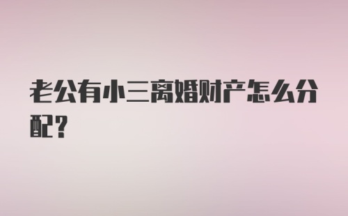 老公有小三离婚财产怎么分配？