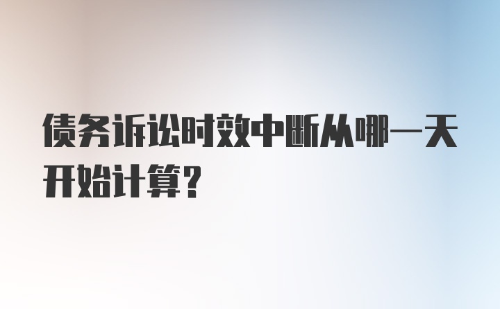 债务诉讼时效中断从哪一天开始计算？