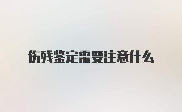 伤残鉴定需要注意什么