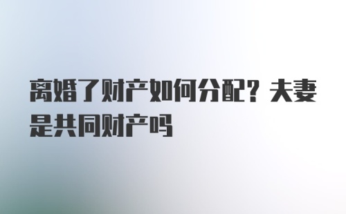 离婚了财产如何分配？夫妻是共同财产吗