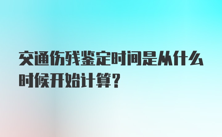 交通伤残鉴定时间是从什么时候开始计算？