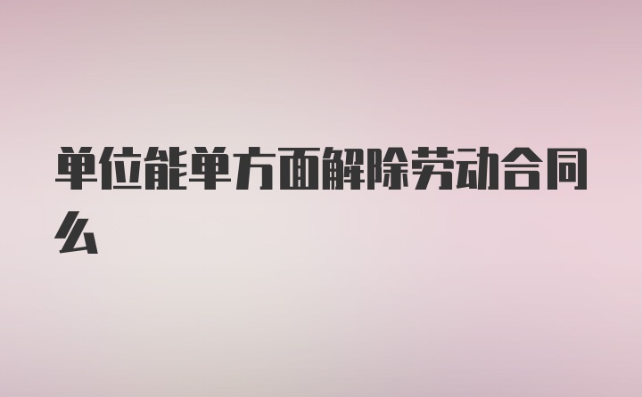 单位能单方面解除劳动合同么