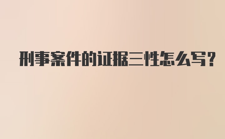 刑事案件的证据三性怎么写?