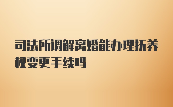 司法所调解离婚能办理抚养权变更手续吗