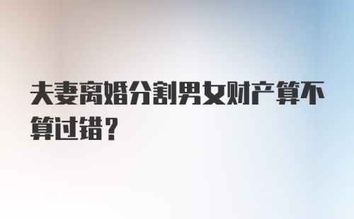 夫妻离婚分割男女财产算不算过错？