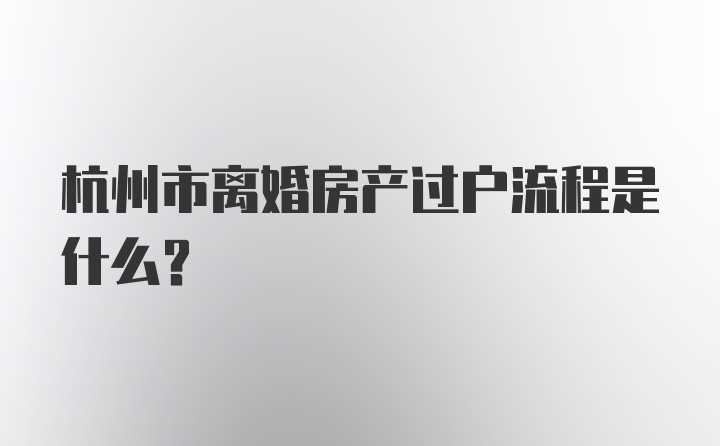 杭州市离婚房产过户流程是什么？