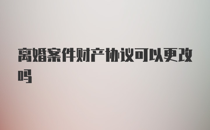 离婚案件财产协议可以更改吗