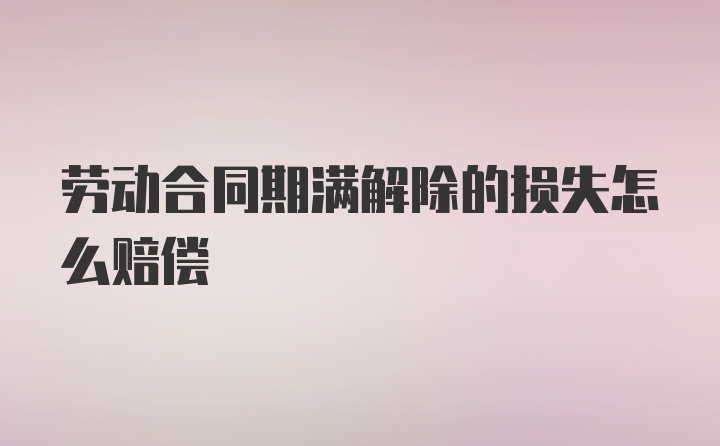 劳动合同期满解除的损失怎么赔偿