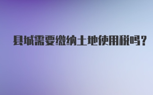 县城需要缴纳土地使用税吗？