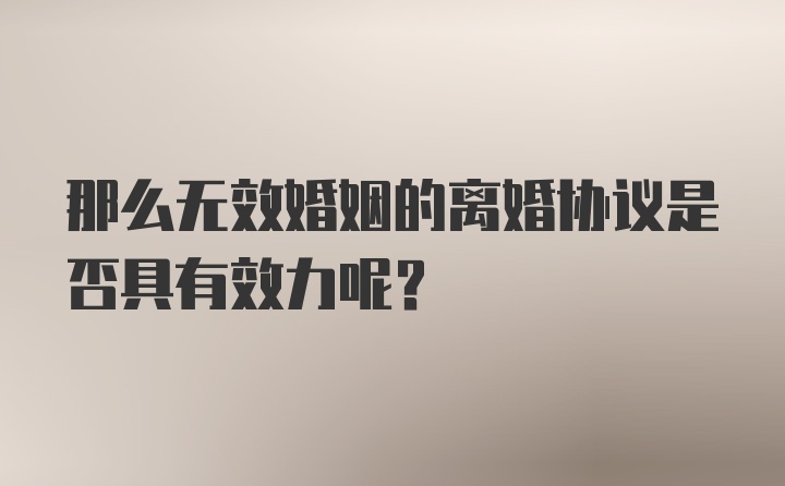 那么无效婚姻的离婚协议是否具有效力呢？