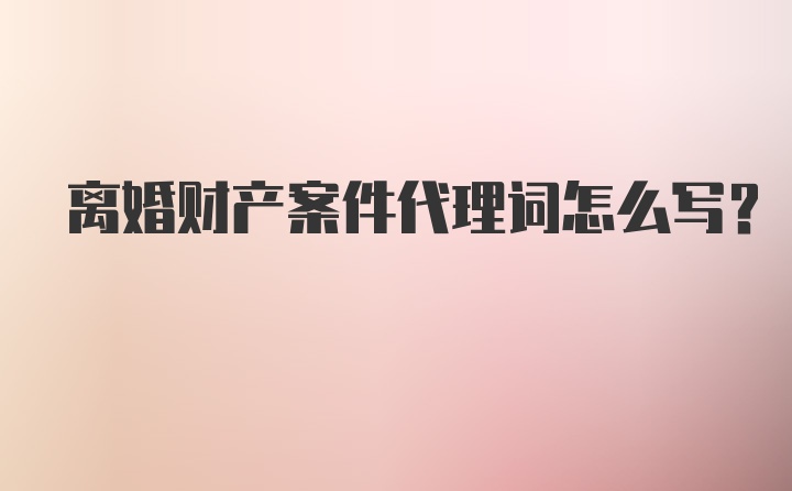 离婚财产案件代理词怎么写?