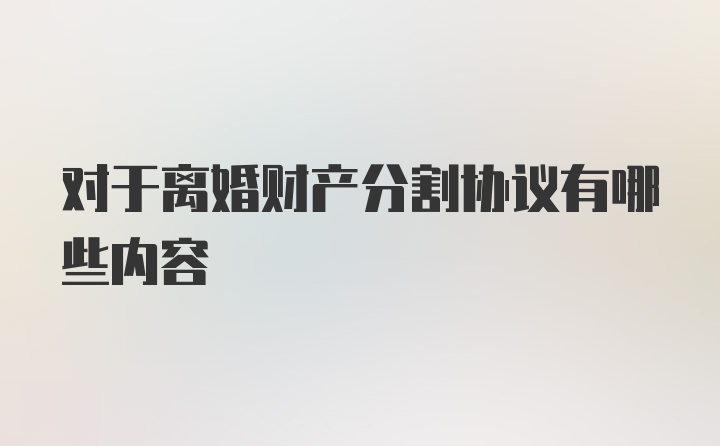 对于离婚财产分割协议有哪些内容