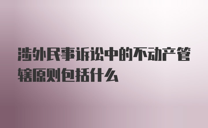 涉外民事诉讼中的不动产管辖原则包括什么