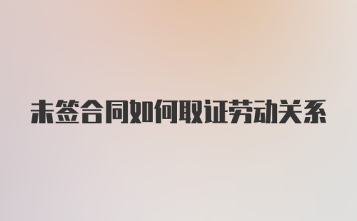 未签合同如何取证劳动关系