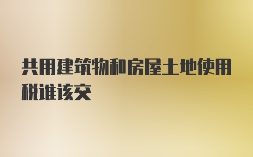 共用建筑物和房屋土地使用税谁该交