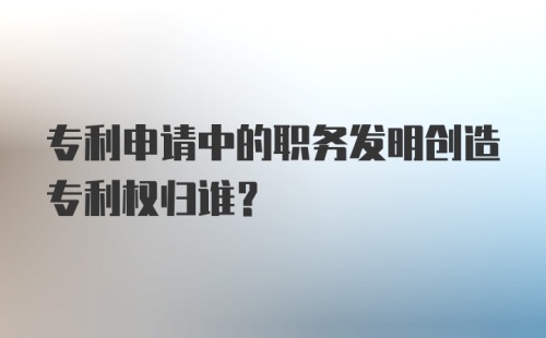 专利申请中的职务发明创造专利权归谁?