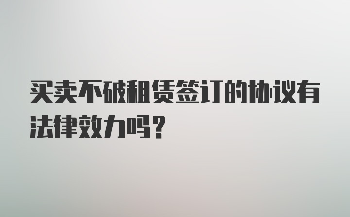 买卖不破租赁签订的协议有法律效力吗？