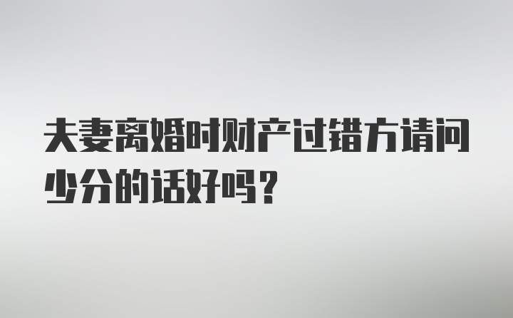 夫妻离婚时财产过错方请问少分的话好吗？